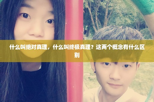 什么叫绝对真理，什么叫终极真理？这两个概念有什么区别