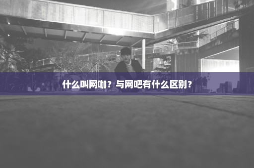 什么叫网咖？与网吧有什么区别？