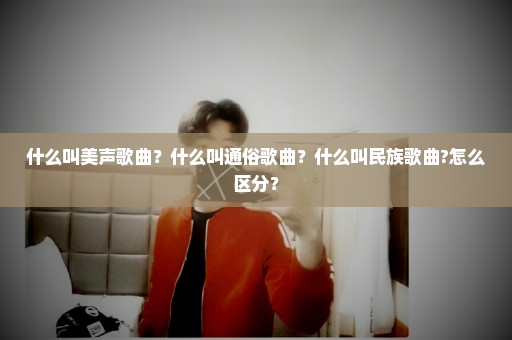 什么叫美声歌曲？什么叫通俗歌曲？什么叫民族歌曲?怎么区分？