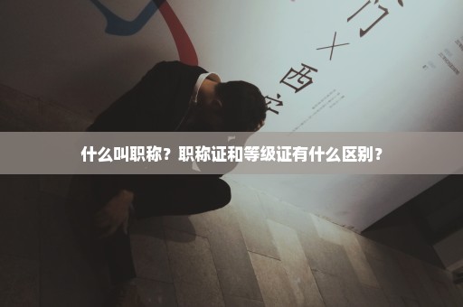 什么叫职称？职称证和等级证有什么区别？