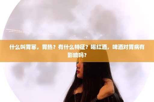 什么叫胃寒，胃热？有什么特征？喝红酒，啤酒对胃病有影响吗？