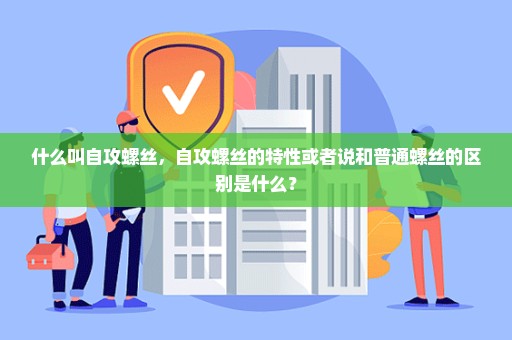 什么叫自攻螺丝，自攻螺丝的特性或者说和普通螺丝的区别是什么？