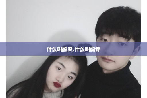 什么叫融资,什么叫融券