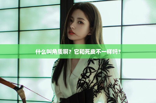 什么叫角质啊？它和死皮不一样吗？