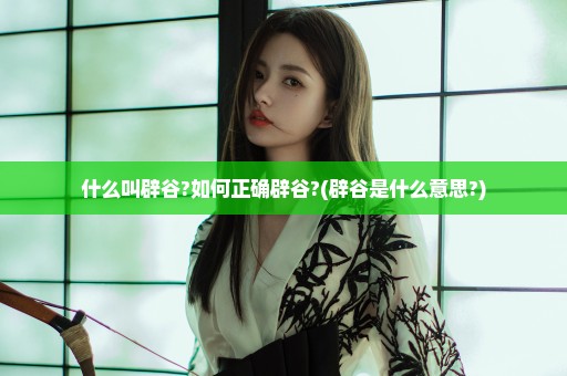 什么叫辟谷?如何正确辟谷?(辟谷是什么意思?)