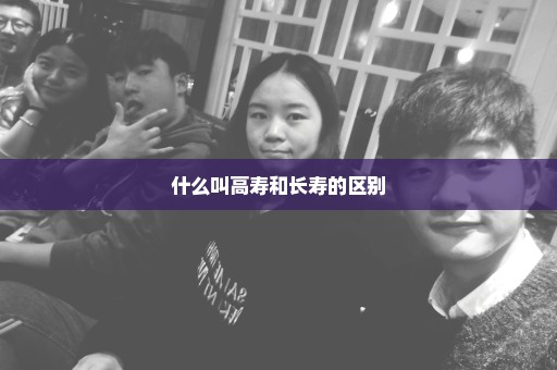 什么叫高寿和长寿的区别