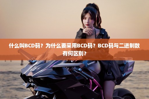 什么叫BCD码？为什么要采用BCD码？BCD码与二进制数有何区别？