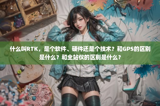 什么叫RTK，是个软件、硬件还是个技术？和GPS的区别是什么？和全站仪的区别是什么？