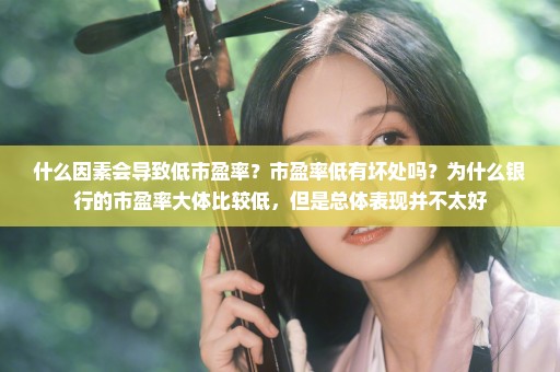 什么因素会导致低市盈率？市盈率低有坏处吗？为什么银行的市盈率大体比较低，但是总体表现并不太好