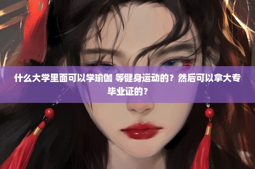 什么大学里面可以学瑜伽 等健身运动的？然后可以拿大专毕业证的？