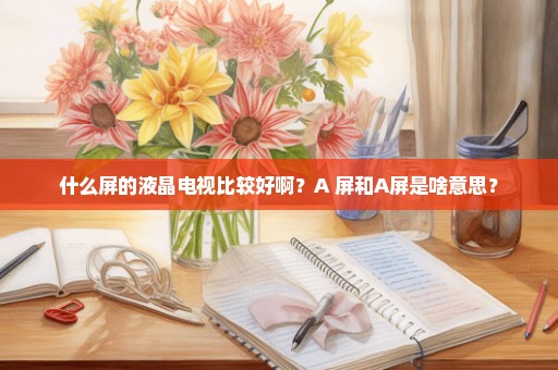 什么屏的液晶电视比较好啊？A+屏和A屏是啥意思？