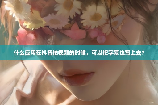 什么应用在抖音拍视频的时候，可以把字幕也写上去？