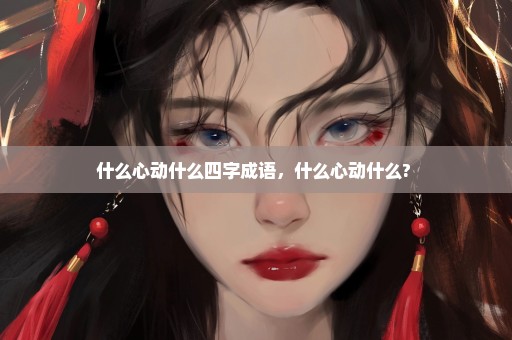 什么心动什么四字成语，什么心动什么? 