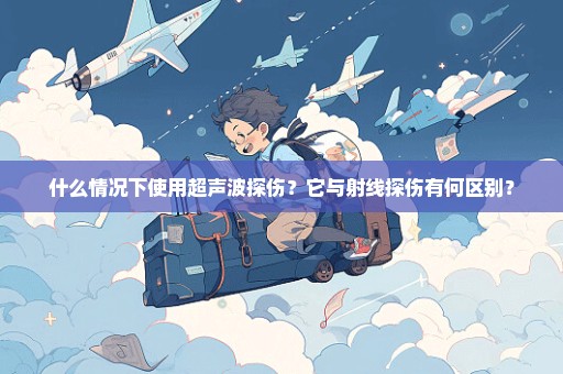 什么情况下使用超声波探伤？它与射线探伤有何区别？