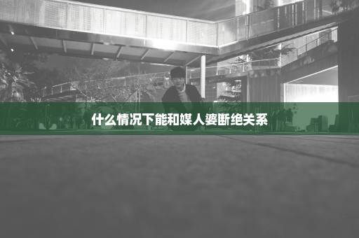 什么情况下能和媒人婆断绝关系