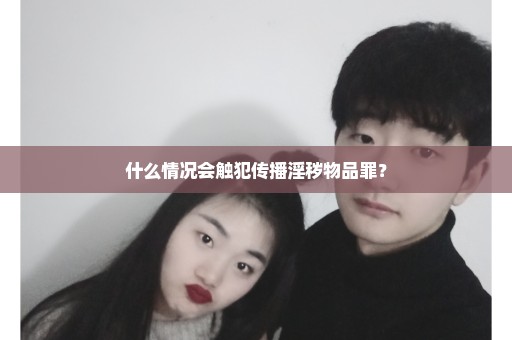 什么情况会触犯传播淫秽物品罪？