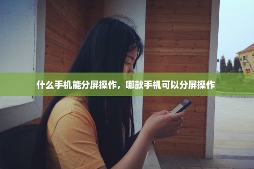 什么手机能分屏操作，哪款手机可以分屏操作 