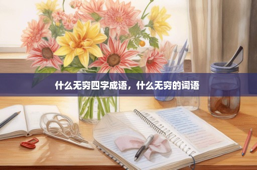 什么无穷四字成语，什么无穷的词语 