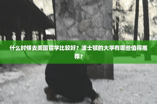 什么时候去美国留学比较好？波士顿的大学有哪些值得推荐？