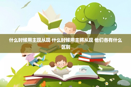 什么时候用主现从现 什么时候用主将从现 他们各有什么区别