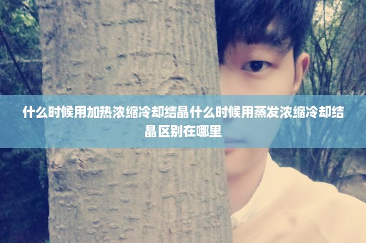 什么时候用加热浓缩冷却结晶什么时候用蒸发浓缩冷却结晶区别在哪里
