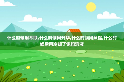 什么时候用萃取,什么时候用升华,什么时候用蒸馏,什么时候后用冷却了饱和溶液