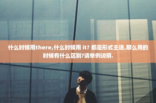 什么时候用there,什么时候用 it? 都是形式主语,那么用的时候有什么区别?请举例说明.