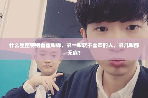 什么星座特别看重眼缘，第一眼就不喜欢的人，第几眼都无感？
