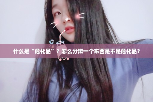 什么是“危化品”？怎么分辨一个东西是不是危化品？