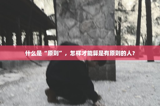 什么是“原则”，怎样才能算是有原则的人？