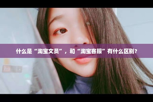 什么是“淘宝文员”，和“淘宝客服”有什么区别？
