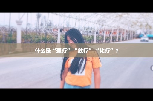 什么是“理疗”“放疗”“化疗”？