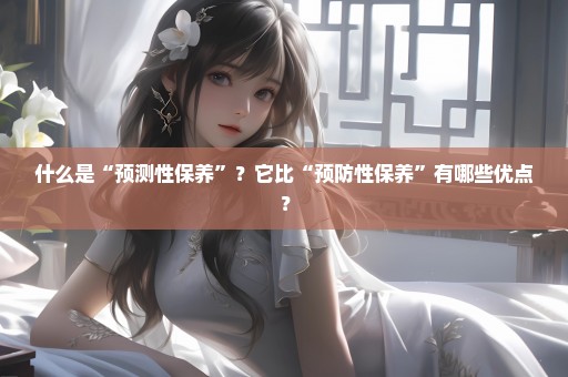 什么是“预测性保养”？它比“预防性保养”有哪些优点？