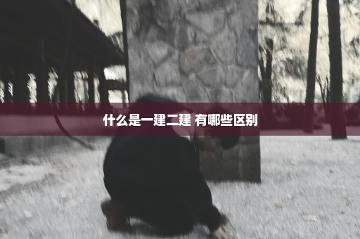 什么是一建二建 有哪些区别