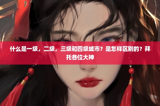 什么是一级，二级，三级和四级城市？是怎样区别的？拜托各位大神