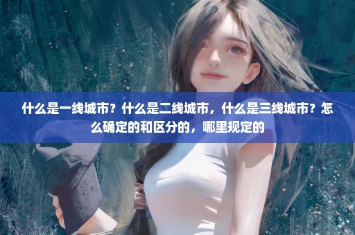 什么是一线城市？什么是二线城市，什么是三线城市？怎么确定的和区分的，哪里规定的