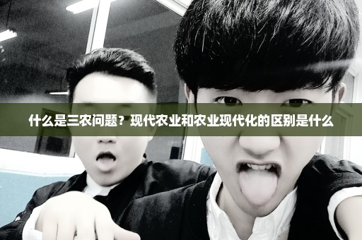 什么是三农问题？现代农业和农业现代化的区别是什么