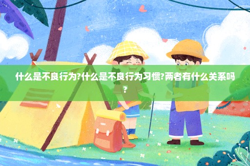什么是不良行为?什么是不良行为习惯?两者有什么关系吗?