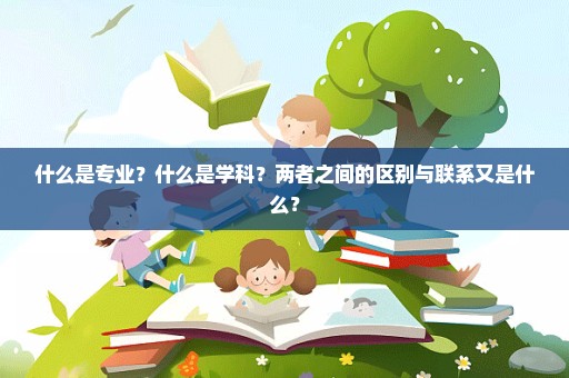 什么是专业？什么是学科？两者之间的区别与联系又是什么？
