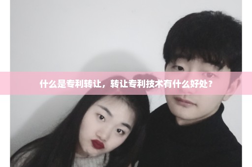什么是专利转让，转让专利技术有什么好处？