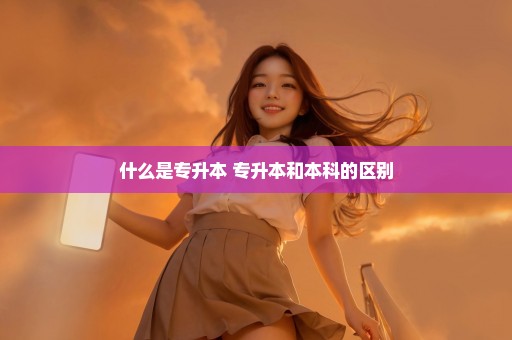 什么是专升本 专升本和本科的区别