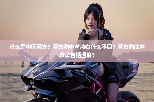 什么是中医膏方？膏方和中药液有什么不同？膏方的储存方法包括温度？