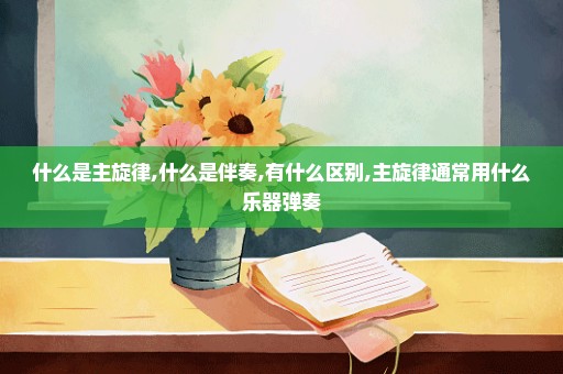 什么是主旋律,什么是伴奏,有什么区别,主旋律通常用什么乐器弹奏