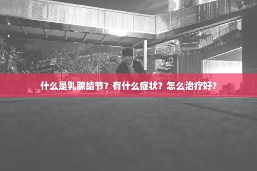 什么是乳腺结节？有什么症状？怎么治疗好？