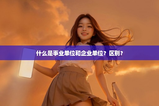 什么是事业单位和企业单位？区别？