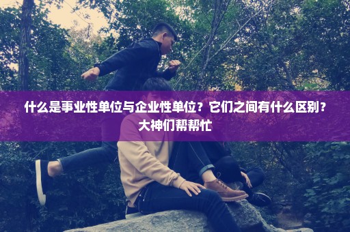 什么是事业性单位与企业性单位？它们之间有什么区别？大神们帮帮忙