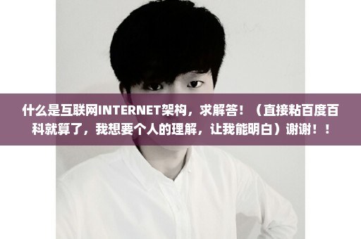 什么是互联网INTERNET架构，求解答！（直接粘百度百科就算了，我想要个人的理解，让我能明白）谢谢！！