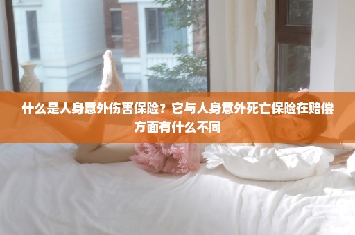 什么是人身意外伤害保险？它与人身意外死亡保险在赔偿方面有什么不同