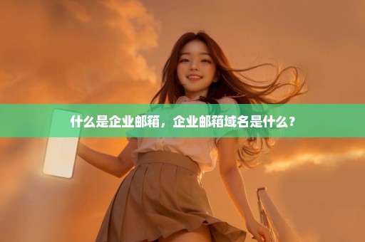 什么是企业邮箱，企业邮箱域名是什么？