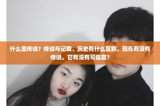 什么是传说？传说与记载、历史有什么区别。现在有没有传说。它有没有可信度？